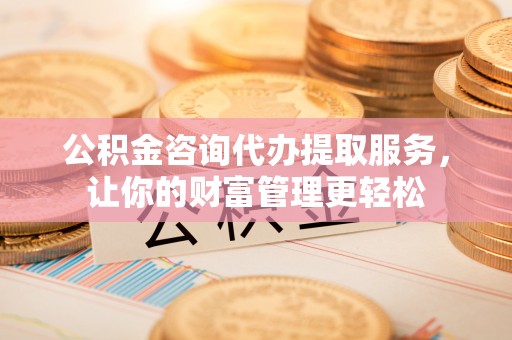 荆州公积金咨询代办提取服务，让你的财富管理更轻松