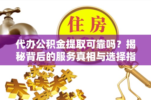 山西代办公积金提取可靠吗？揭秘背后的服务真相与选择指南