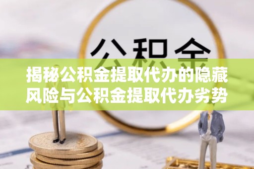 南通揭秘公积金提取代办的隐藏风险与公积金提取代办劣势分析