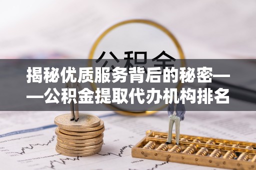 咸阳揭秘优质服务背后的秘密——公积金提取代办机构排名分析