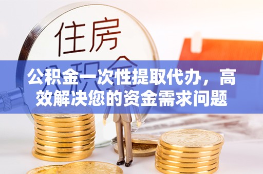 北京公积金一次性提取代办，高效解决您的资金需求问题