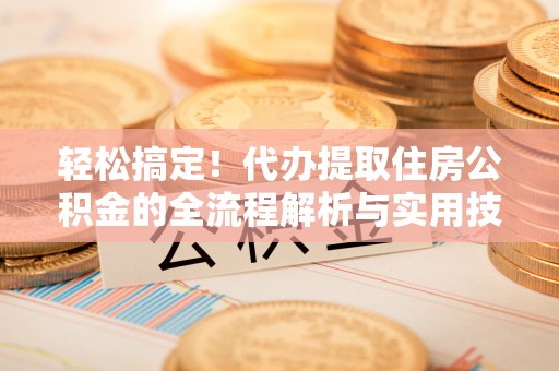 滁州轻松搞定！代办提取住房公积金的全流程解析与实用技巧