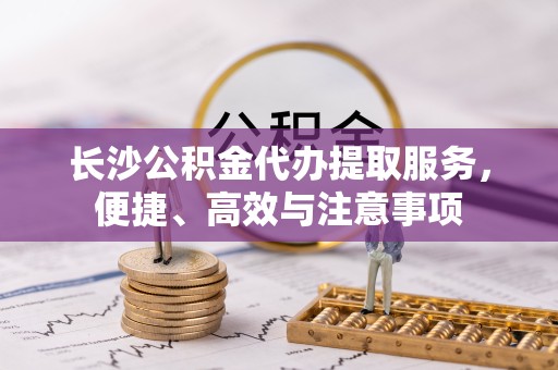 榆林长沙公积金代办提取服务，便捷、高效与注意事项