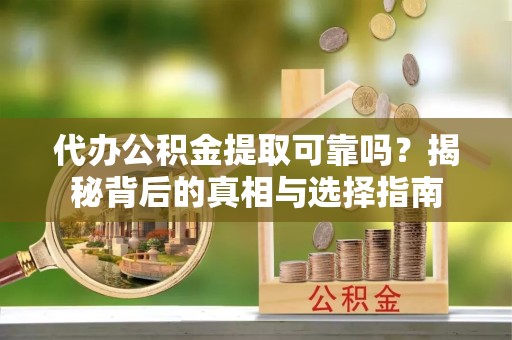 滁州代办公积金提取可靠吗？揭秘背后的真相与选择指南