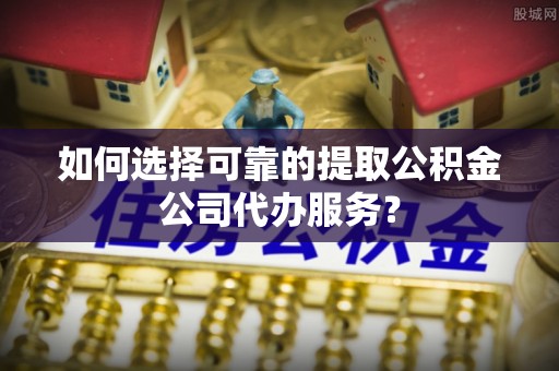 金华如何选择可靠的提取公积金公司代办服务？