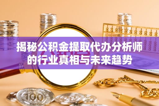 金华揭秘公积金提取代办分析师的行业真相与未来趋势