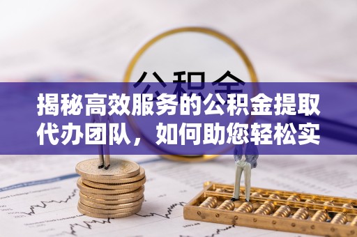 榆林揭秘高效服务的公积金提取代办团队，如何助您轻松实现资金自由