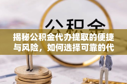 吉林揭秘公积金代办提取的便捷与风险，如何选择可靠的代理服务？