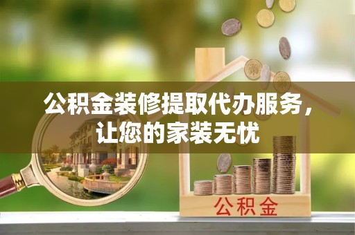 凉山州公积金装修提取代办服务，让您的家装无忧