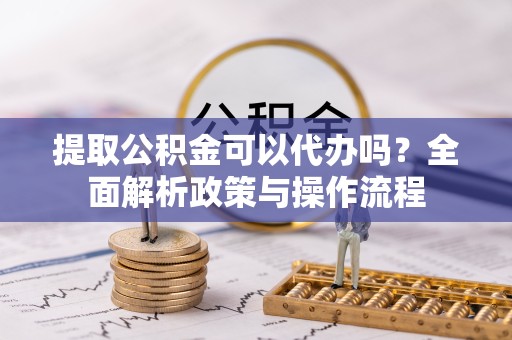 上海提取公积金可以代办吗？全面解析政策与操作流程