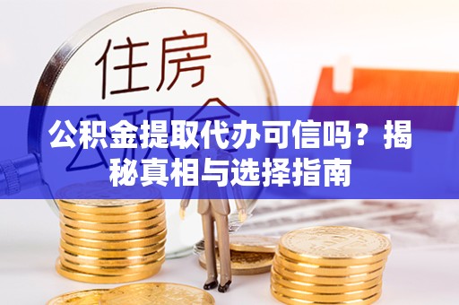 滁州公积金提取代办可信吗？揭秘真相与选择指南