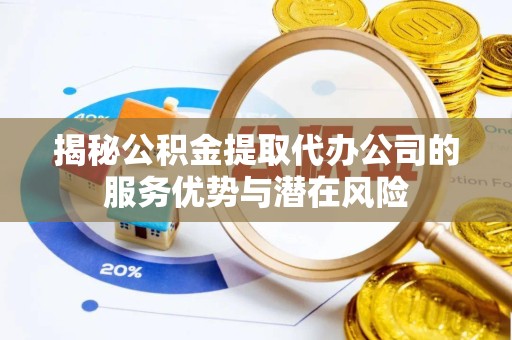 榆林揭秘公积金提取代办公司的服务优势与潜在风险