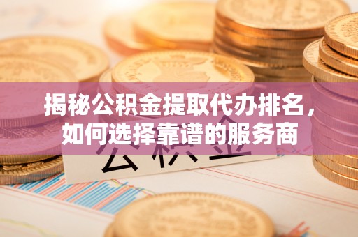 咸阳揭秘公积金提取代办排名，如何选择靠谱的服务商