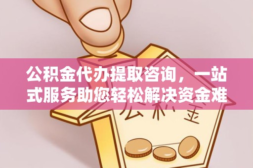 武汉公积金代办提取咨询，一站式服务助您轻松解决资金难题