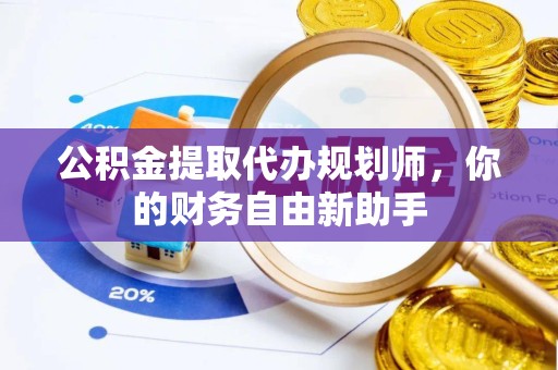 滁州公积金提取代办规划师，你的财务自由新助手
