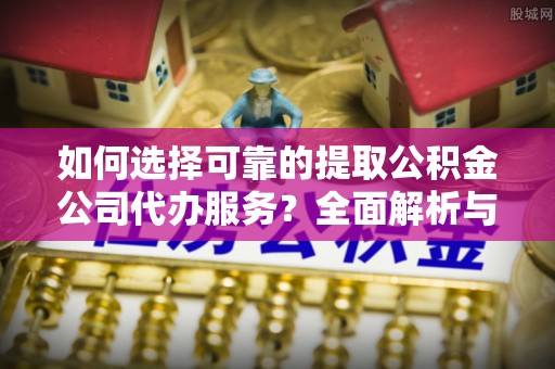 宣城如何选择可靠的提取公积金公司代办服务？全面解析与实用指南