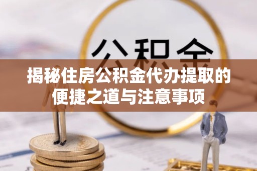 陕西揭秘住房公积金代办提取的便捷之道与注意事项