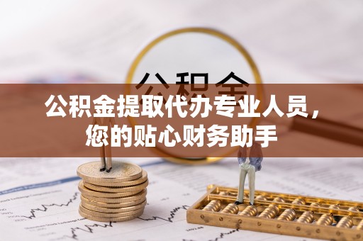 山东公积金提取代办专业人员，您的贴心财务助手