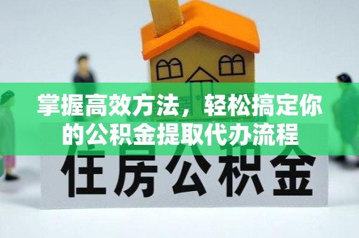 淮安掌握高效方法，轻松搞定你的公积金提取代办流程