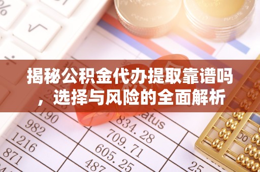 咸阳揭秘公积金代办提取靠谱吗，选择与风险的全面解析