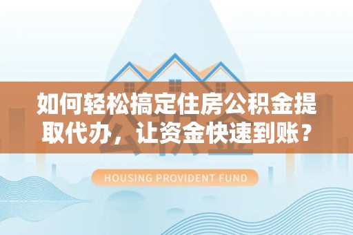 舟山如何轻松搞定住房公积金提取代办，让资金快速到账？