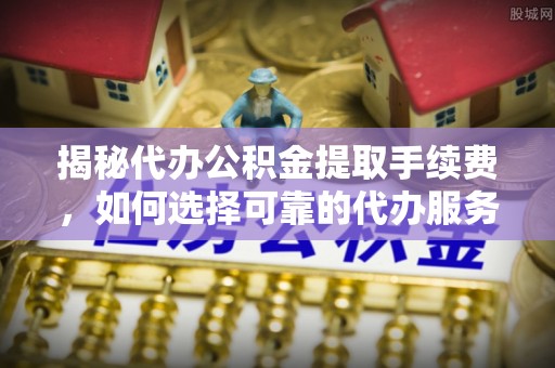 丽水揭秘代办公积金提取手续费，如何选择可靠的代办服务？
