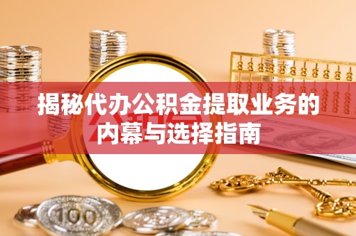 扬州揭秘代办公积金提取业务的内幕与选择指南