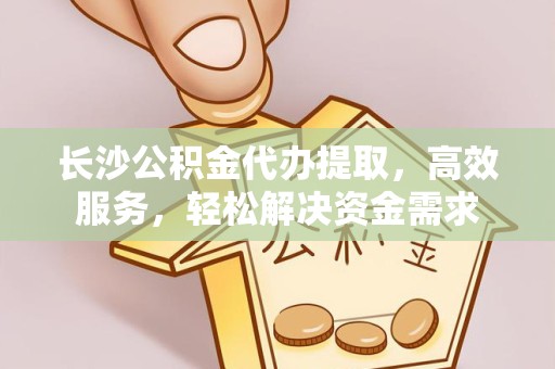 德阳长沙公积金代办提取，高效服务，轻松解决资金需求