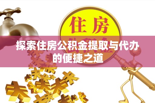河南探索住房公积金提取与代办的便捷之道