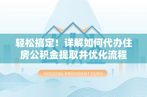 衢州轻松搞定！详解如何代办住房公积金提取并优化流程