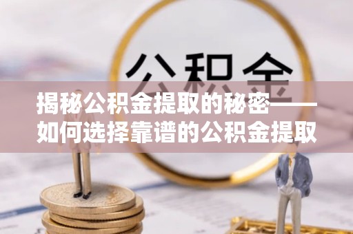 淮安揭秘公积金提取的秘密——如何选择靠谱的公积金提取代办专家