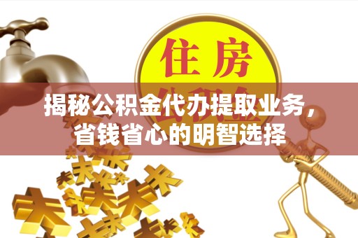 嘉兴揭秘公积金代办提取业务，省钱省心的明智选择