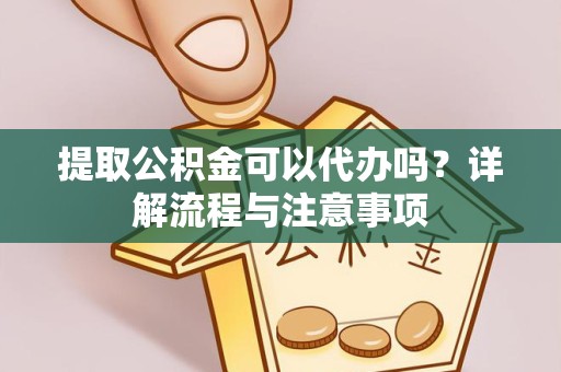 景德镇提取公积金可以代办吗？详解流程与注意事项