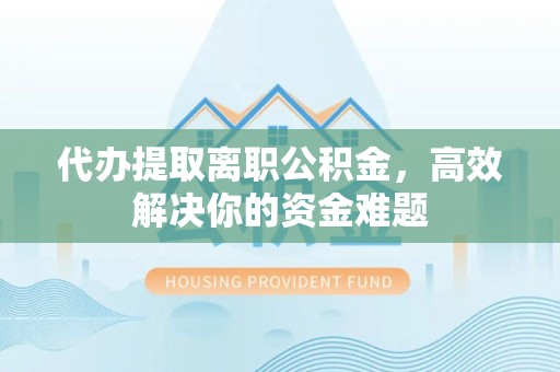 杭州代办提取离职公积金，高效解决你的资金难题