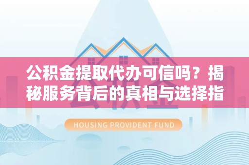 西安公积金提取代办可信吗？揭秘服务背后的真相与选择指南