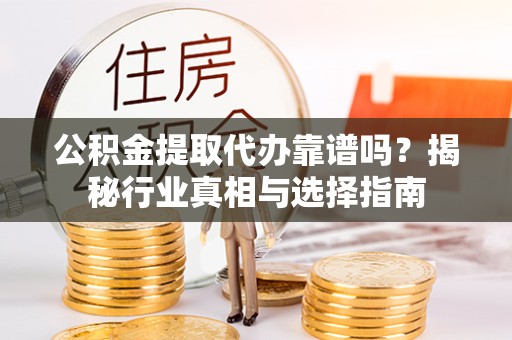 宣城公积金提取代办靠谱吗？揭秘行业真相与选择指南