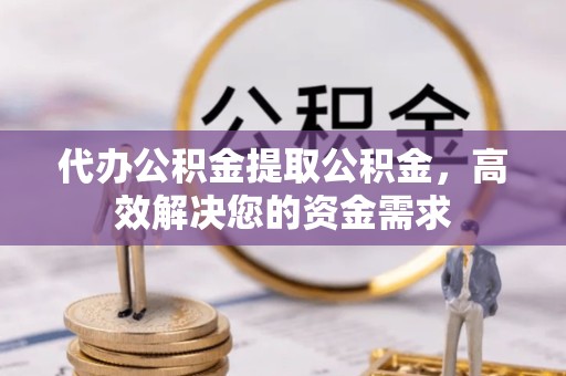 温州代办公积金提取公积金，高效解决您的资金需求