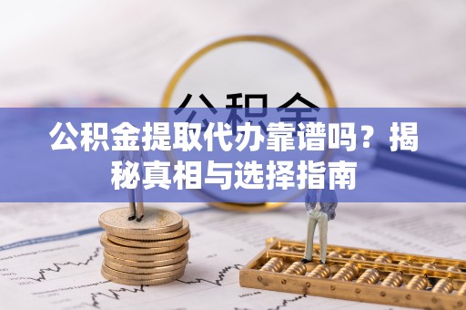 宣城公积金提取代办靠谱吗？揭秘真相与选择指南