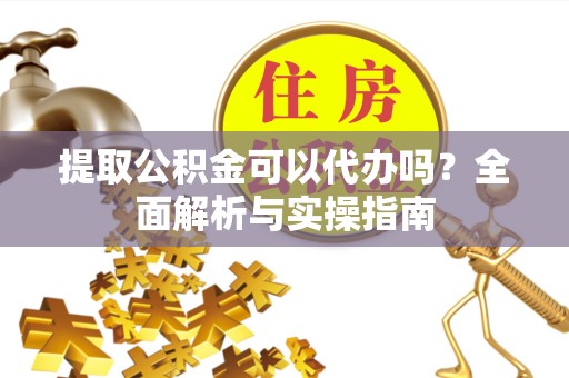 乐山提取公积金可以代办吗？全面解析与实操指南