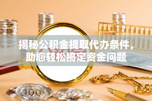 景德镇揭秘公积金提取代办条件，助您轻松搞定资金问题