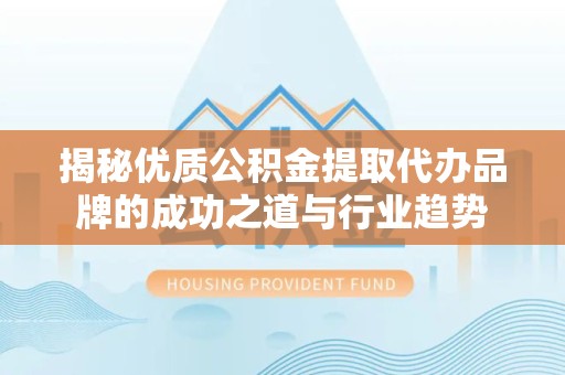 甘肃揭秘优质公积金提取代办品牌的成功之道与行业趋势