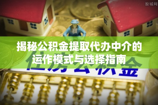 广州揭秘公积金提取代办中介的运作模式与选择指南