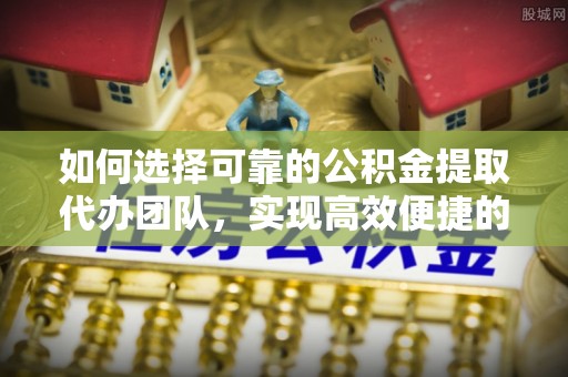 拉萨如何选择可靠的公积金提取代办团队，实现高效便捷的服务体验