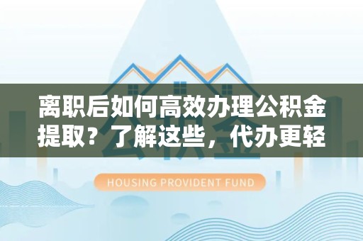 驻马店离职后如何高效办理公积金提取？了解这些，代办更轻松！