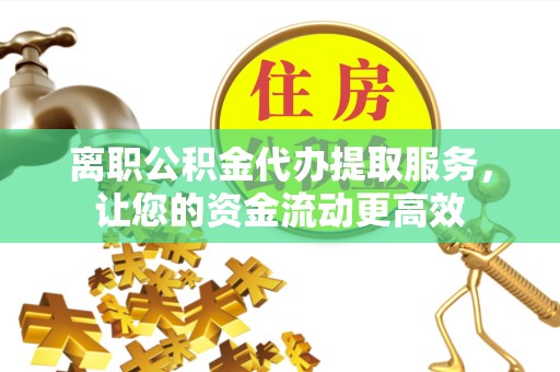 河南离职公积金代办提取服务，让您的资金流动更高效