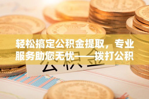 重庆轻松搞定公积金提取，专业服务助您无忧——拨打公积金提取代办电话更便捷