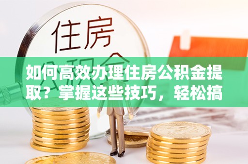 南京如何高效办理住房公积金提取？掌握这些技巧，轻松搞定！