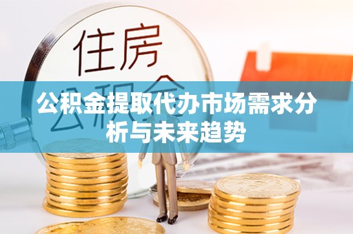 衢州公积金提取代办市场需求分析与未来趋势