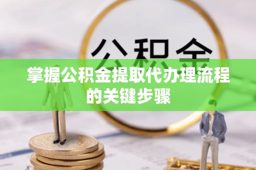 湖州掌握公积金提取代办理流程的关键步骤