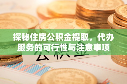贵阳探秘住房公积金提取，代办服务的可行性与注意事项